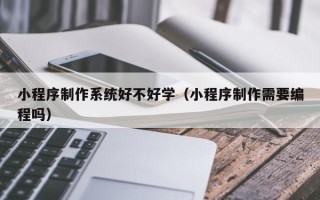 河池小程序制作系统好不好学（小程序制作需要编程吗）