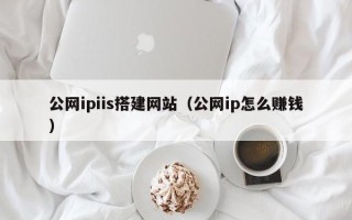 河池公网ipiis搭建网站（公网ip怎么赚钱）