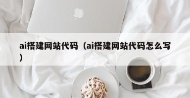 河池ai搭建网站代码（ai搭建网站代码怎么写）