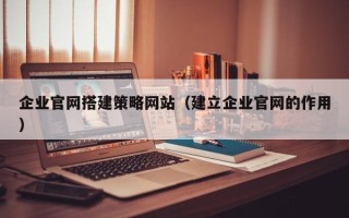 河池企业官网搭建策略网站（建立企业官网的作用）