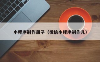 河池小程序制作册子（微信小程序制作凡）