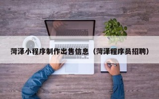 河池菏泽小程序制作出售信息（菏泽程序员招聘）