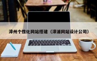 河池漳州个性化网站搭建（漳浦网站设计公司）