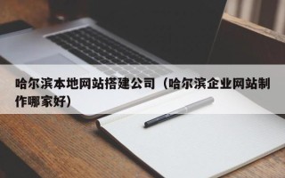 河池哈尔滨本地网站搭建公司（哈尔滨企业网站制作哪家好）
