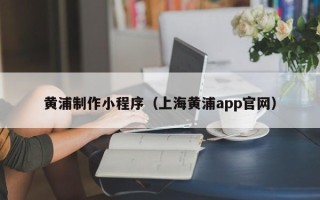 河池黄浦制作小程序（上海黄浦app官网）