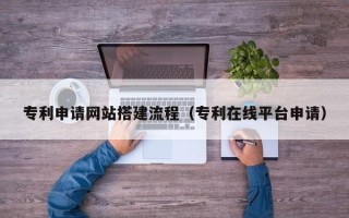 河池专利申请网站搭建流程（专利在线平台申请）