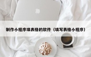 河池制作小程序填表格的软件（填写表格小程序）