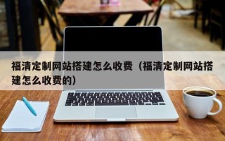 河池福清定制网站搭建怎么收费（福清定制网站搭建怎么收费的）