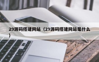 河池29源码搭建网站（29源码搭建网站是什么）