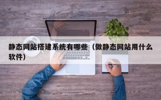 河池静态网站搭建系统有哪些（做静态网站用什么软件）