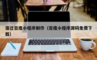 河池宿迁百度小程序制作（百度小程序源码免费下载）