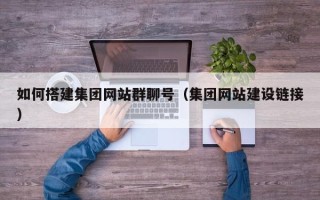 河池如何搭建集团网站群聊号（集团网站建设链接）
