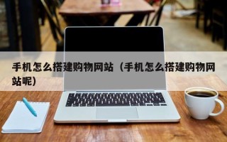 河池手机怎么搭建购物网站（手机怎么搭建购物网站呢）