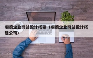 河池顺德企业网站设计搭建（顺德企业网站设计搭建公司）