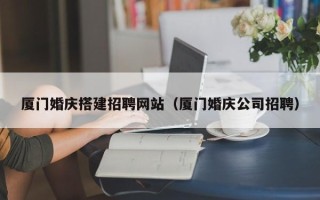 河池厦门婚庆搭建招聘网站（厦门婚庆公司招聘）
