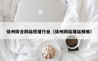 河池徐州综合网站搭建行业（徐州网站建站模板）