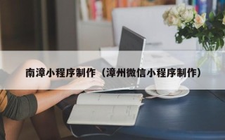 河池南漳小程序制作（漳州微信小程序制作）