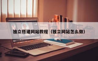 河池独立搭建网站教程（独立网站怎么做）