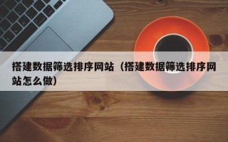 河池搭建数据筛选排序网站（搭建数据筛选排序网站怎么做）