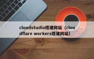 河池cloudstudio搭建网站（cloudflare workers搭建网站）