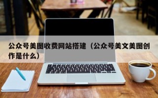 河池公众号美图收费网站搭建（公众号美文美图创作是什么）