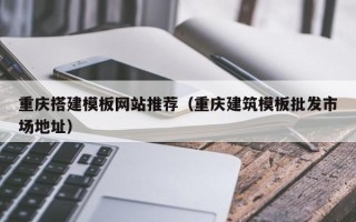 河池重庆搭建模板网站推荐（重庆建筑模板批发市场地址）
