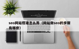 河池seo网站搭建怎么弄（网站做seo的步骤有哪些）
